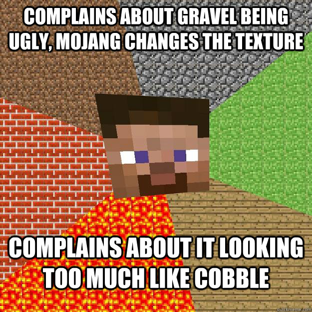 complains about gravel being ugly, mojang changes the texture complains about it looking too much like cobble  Minecraft