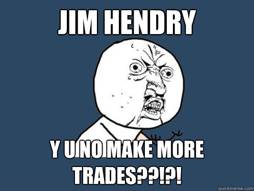 Jim Hendry Y U NO MAKE MORE TRADES??!?!  Y U No