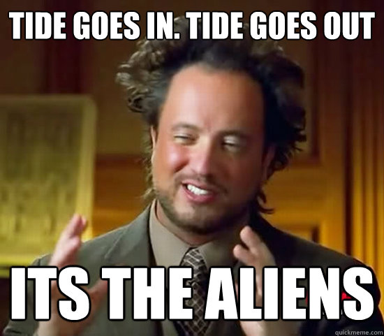 tide goes in. tide goes out its the aliens  Ancient Aliens