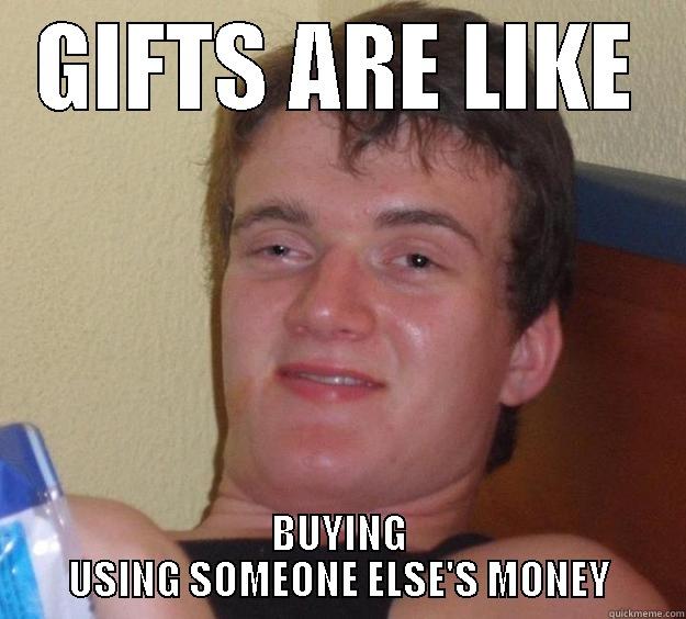 Gifts are like - GIFTS ARE LIKE BUYING USING SOMEONE ELSE'S MONEY 10 Guy