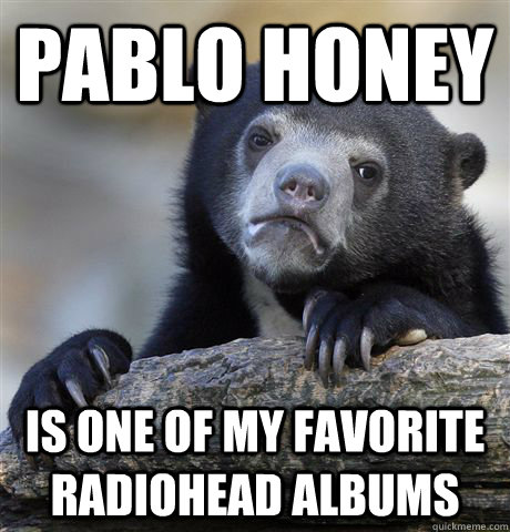 Pablo Honey is one of my favorite radiohead albums  Confession Bear