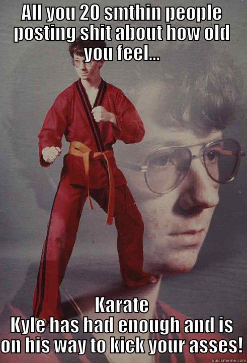 ALL YOU 20 SMTHIN PEOPLE POSTING SHIT ABOUT HOW OLD YOU FEEL... KARATE KYLE HAS HAD ENOUGH AND IS ON HIS WAY TO KICK YOUR ASSES! Karate Kyle