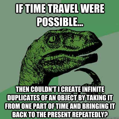 If time travel were possible... Then couldn't i create infinite duplicates of an object by taking it from one part of time and bringing it back to the present repeatedly? - If time travel were possible... Then couldn't i create infinite duplicates of an object by taking it from one part of time and bringing it back to the present repeatedly?  Philosoraptor