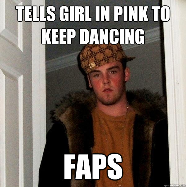 TELLS GIRL IN PINK TO KEEP DANCING  FAPS    Scumbag Steve