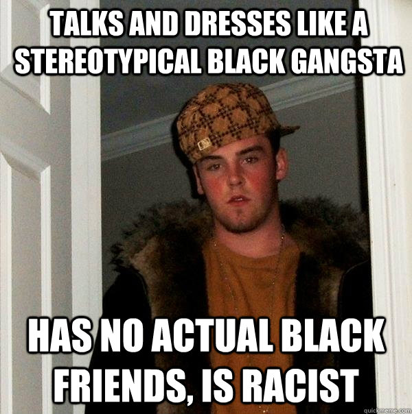 Talks and dresses like a stereotypical black gangsta has no actual black friends, is racist   Scumbag Steve