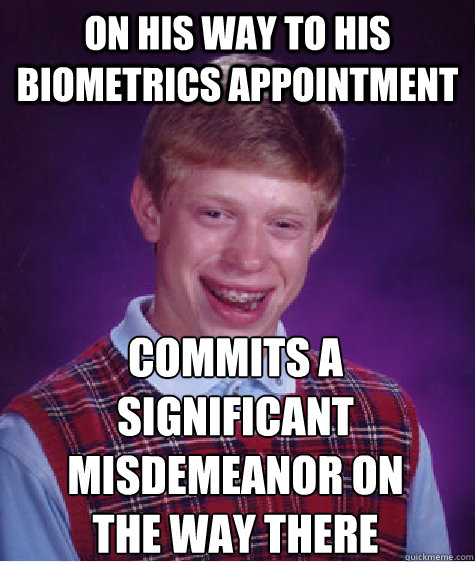 On his way to his biometrics appointment Commits a significant misdemeanor on 
the way there  Bad Luck Brian