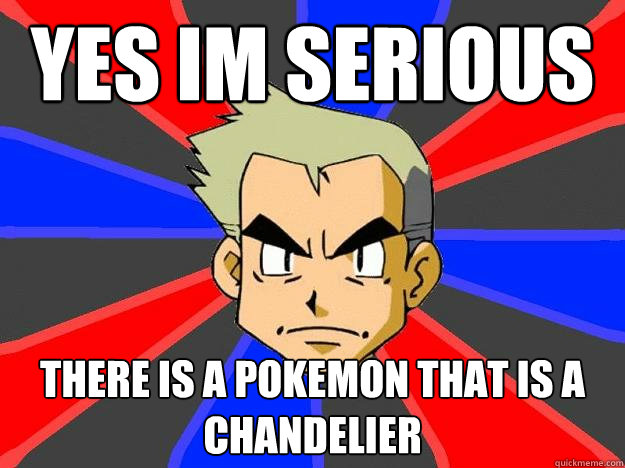 Yes im serious there is a pokemon that is a chandelier  Professor Oak