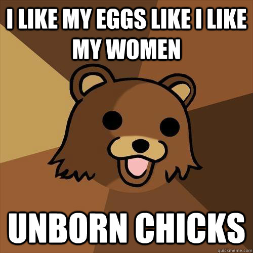 i like my eggs like I like my women unborn chicks  Pedobear