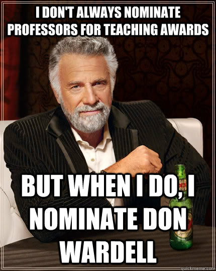 I don't always nominate professors for teaching awards but when i do, I nominate Don Wardell  The Most Interesting Man In The World