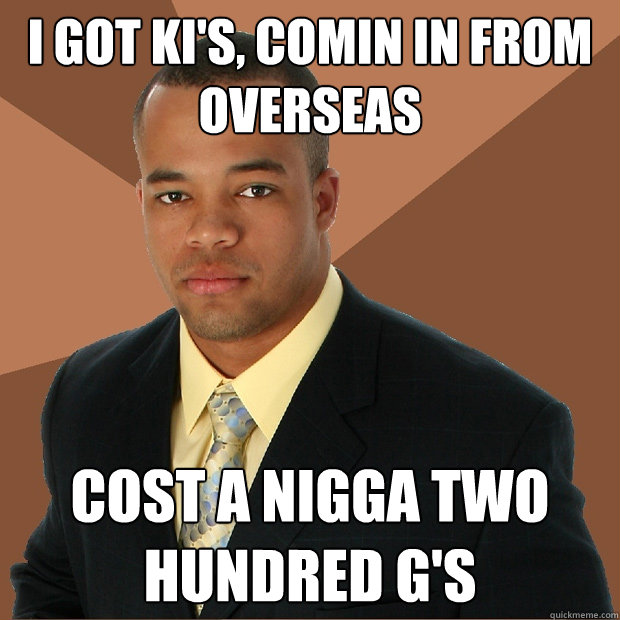 I got ki's, comin in from overseas Cost a nigga two hundred G's  Successful Black Man