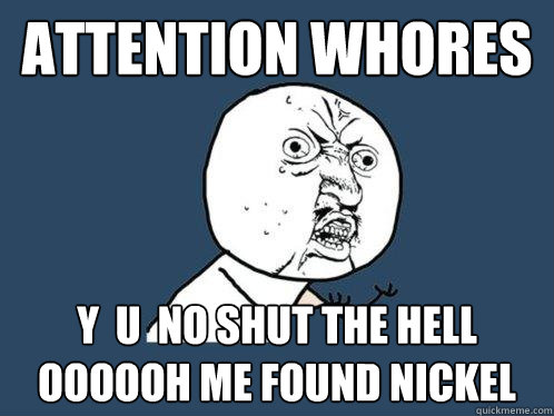 attention whores y  u  no shut the hell oooooh me found nickel  Y U No