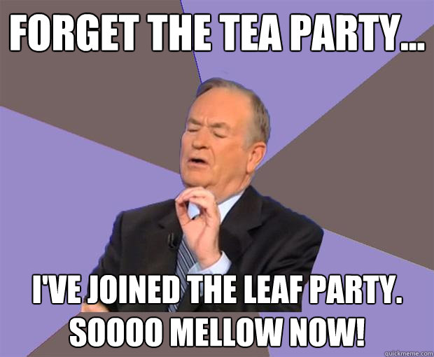 Forget The Tea Party... I've joined the Leaf Party.  Soooo mellow now!  Bill O Reilly