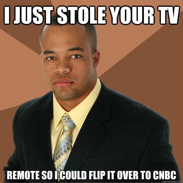 I just stole your TV remote so i could flip it over to cnbc - I just stole your TV remote so i could flip it over to cnbc  Successful Black Man