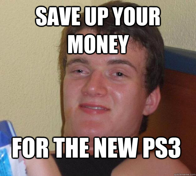 Save up your money  for the new ps3  10 Guy