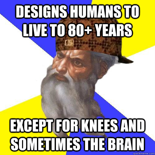 designs humans to live to 80+ years except for knees and sometimes the brain  Scumbag Advice God