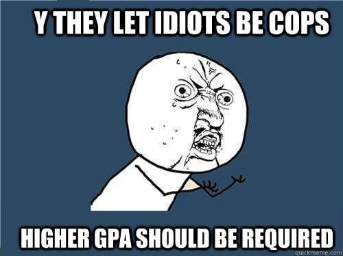 Y they let idiots be cops higher gpa should be required  Why you no