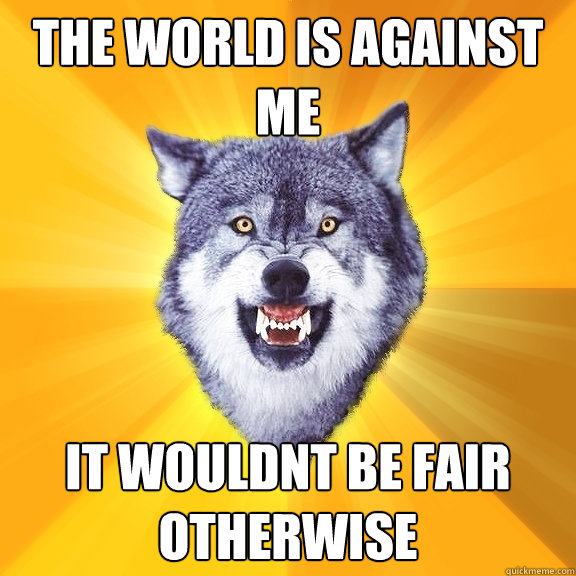 the world is against me it wouldnt be fair otherwise  Courage Wolf