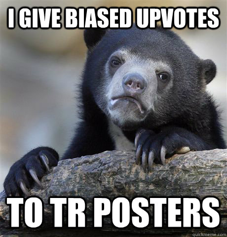 I give biased upvotes To TR Posters  Confession Bear