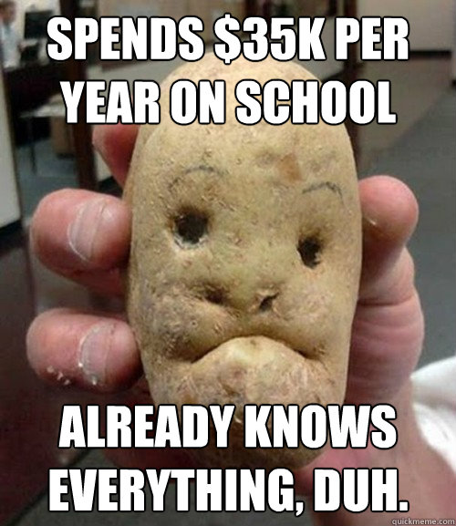 Spends $35k per year on school already knows everything, duh. - Spends $35k per year on school already knows everything, duh.  Condescending Potatoe