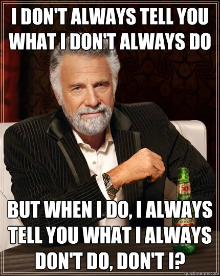 I don't always tell you what I don't always do but when I do, I always tell you what I always don't do, don't I? - I don't always tell you what I don't always do but when I do, I always tell you what I always don't do, don't I?  The Most Interesting Man In The World