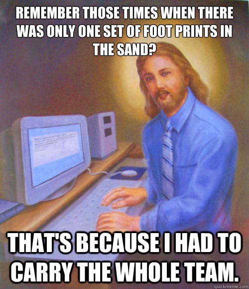 Remember those times when there was only one set of foot prints in the sand? That's because I had to carry the whole team. - Remember those times when there was only one set of foot prints in the sand? That's because I had to carry the whole team.  Gamer Jesus