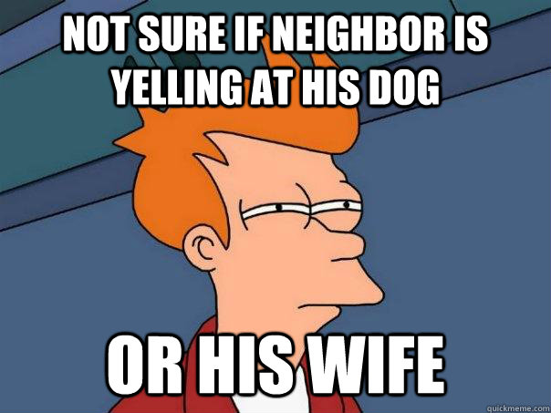 not sure if neighbor is yelling at his dog Or his wife  Futurama Fry