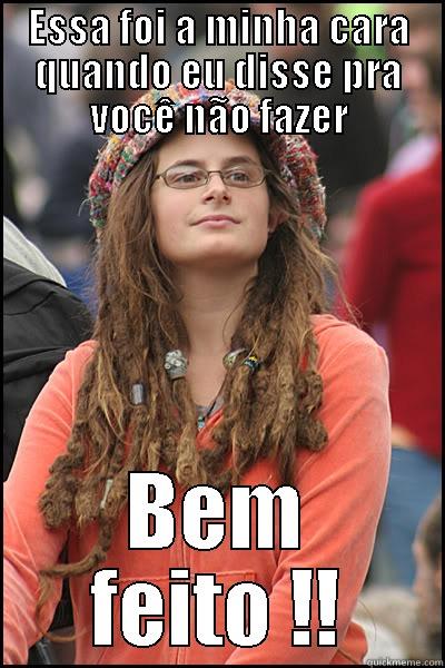 Eu disse... - ESSA FOI A MINHA CARA QUANDO EU DISSE PRA VOCÊ NÃO FAZER BEM FEITO !! College Liberal