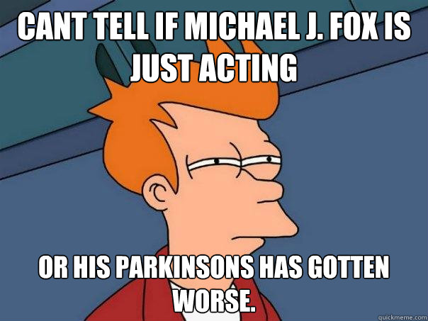 Cant tell if Michael J. Fox is just acting  Or his Parkinsons has gotten worse.  - Cant tell if Michael J. Fox is just acting  Or his Parkinsons has gotten worse.   Futurama Fry