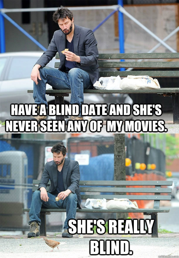 have a blind date and she's never seen any of  my movies. She's really blind.  Sad Keanu