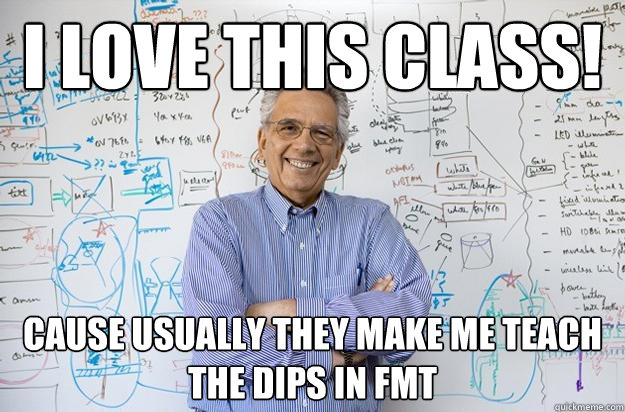 I Love this class! cause usually they make me teach the dips in fmt  Engineering Professor