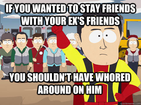 If you wanted to stay friends with your ex's friends you shouldn't have whored around on him  Captain Hindsight