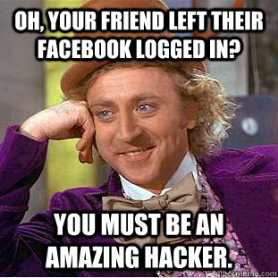 Oh, your friend left their facebook logged in? You must be an amazing hacker.  Condescending Wonka