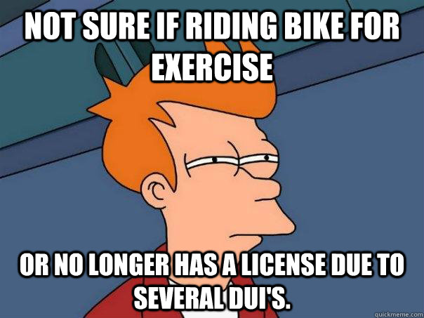 Not sure if riding bike for exercise Or no longer has a license due to several DUI's.  Futurama Fry