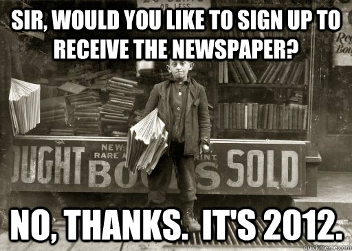 Sir, would you like to sign up to receive the newspaper? No, thanks.  It's 2012. - Sir, would you like to sign up to receive the newspaper? No, thanks.  It's 2012.  Newspaper Guy