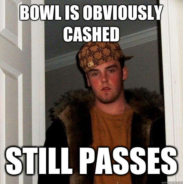 Bowl is obviously cashed Still passes - Bowl is obviously cashed Still passes  Scumbag Steve