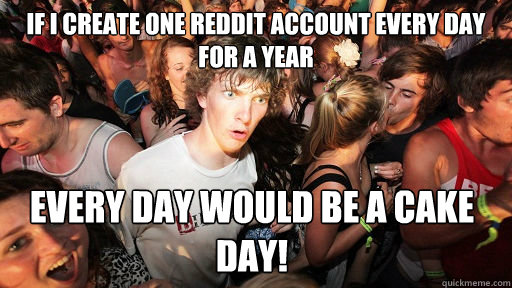 If I create one reddit account every day for a year every day would be a cake day!  Sudden Clarity Clarence