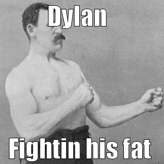 fight dah fat - DYLAN  FIGHTIN HIS FAT overly manly man