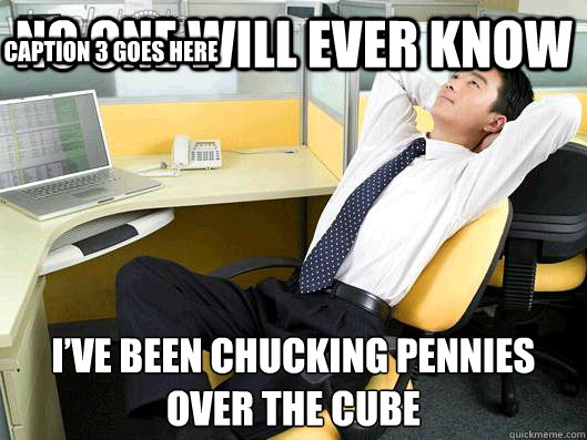 No one will ever know I’ve been chucking pennies over the cube  Caption 3 goes here  Office Thoughts