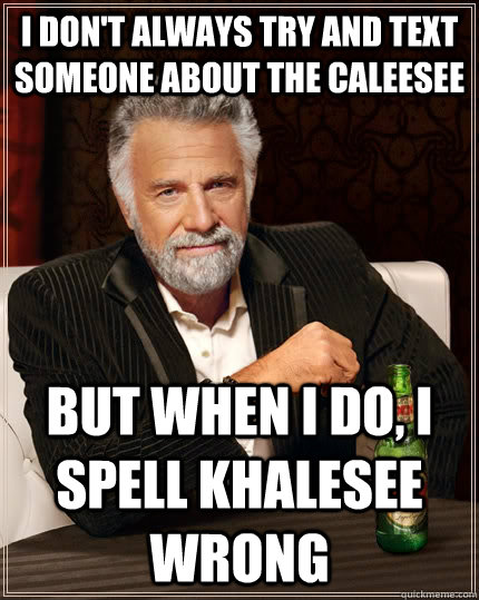 i don't always try and text someone about the caleesee but when i do, i spell khalesee wrong  The Most Interesting Man In The World