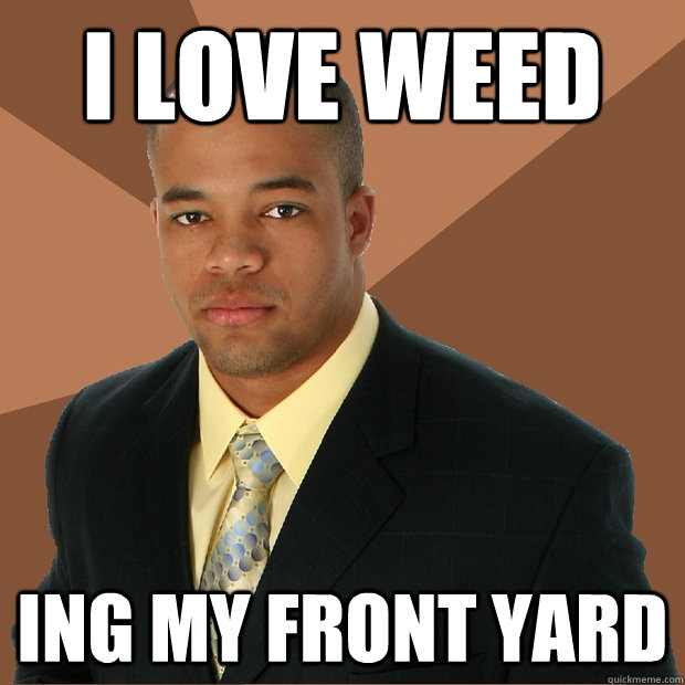 I love weed ing my front yard  Successful Black Man