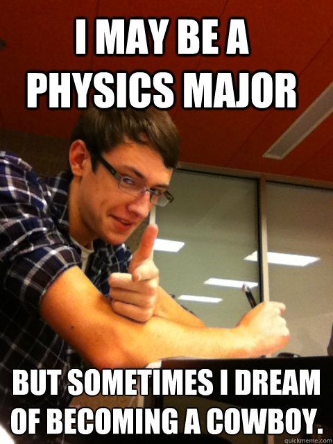 I may be a physics major But sometimes I dream of becoming a cowboy.
  