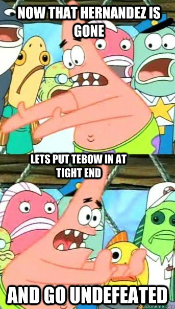 Now that hernandez is gone and go undefeated Lets put tebow in at tight end  Patrick Star