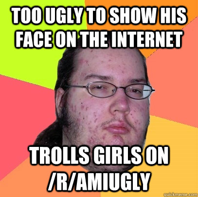 too ugly to show his face on the internet trolls girls on /r/amiugly  Butthurt Dweller