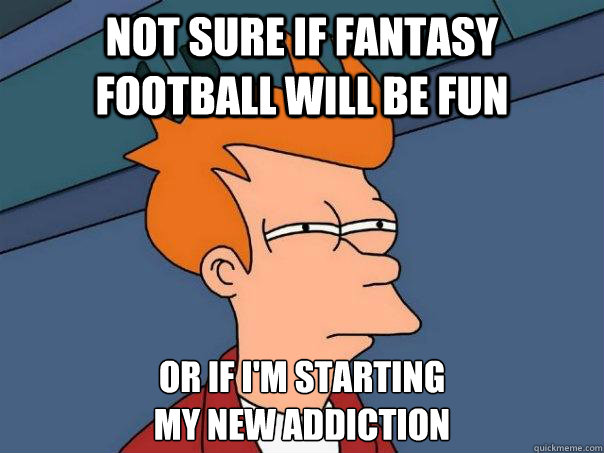 Not sure if Fantasy Football will be fun Or if I'm starting 
my new addiction  Futurama Fry