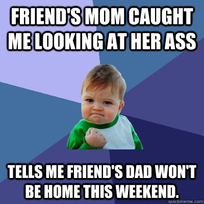 Friend's mom caught me looking at her ass Tells me friend's dad won't be home this weekend.  Success Kid