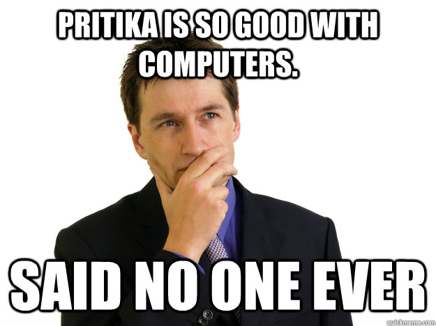 Pritika is so good with computers. said no one ever  Said No One