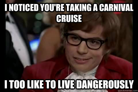 I noticed you're taking a carnival cruise i too like to live dangerously  Dangerously - Austin Powers