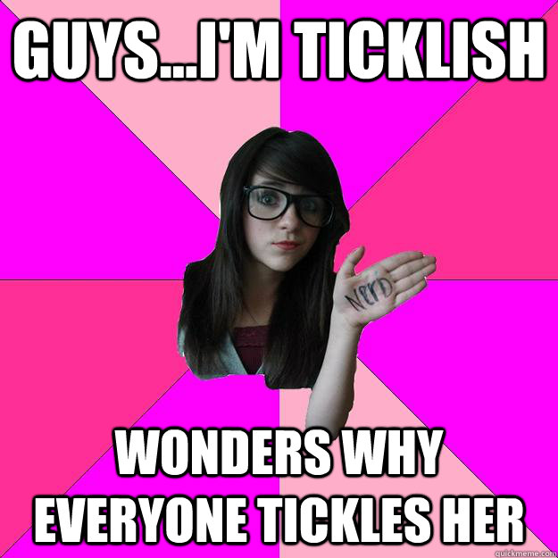 guys...i'm ticklish wonders why everyone tickles her  Idiot Nerd Girl