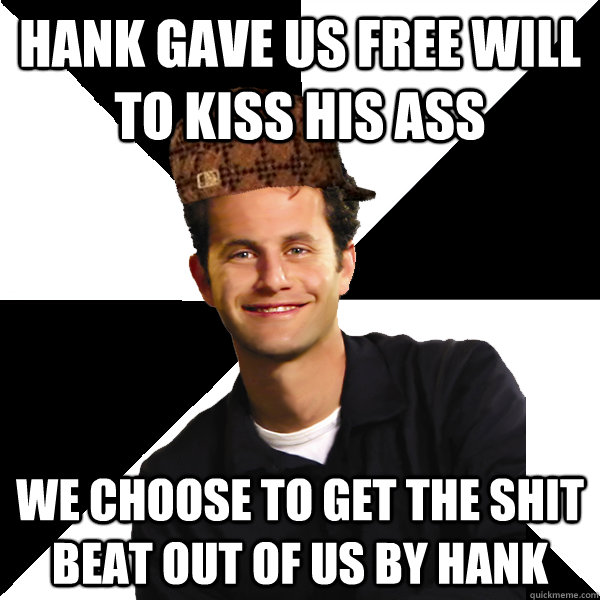 Hank gave us free will to kiss his ass we choose to get the shit beat out of us by hank  Scumbag Christian