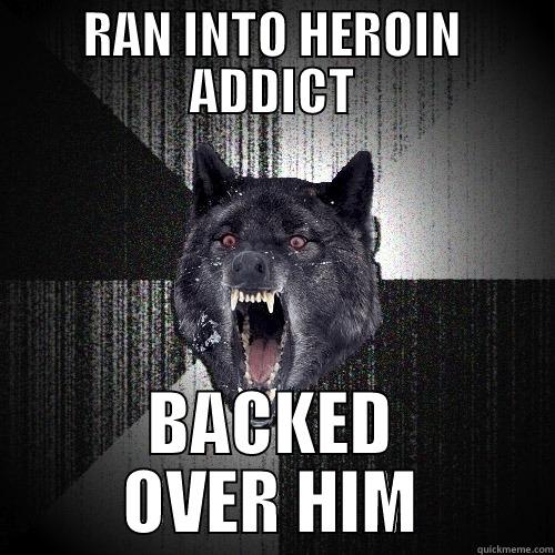 Ran into heroin addict,backed over him - RAN INTO HEROIN ADDICT BACKED OVER HIM Insanity Wolf